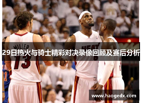 29日热火与骑士精彩对决录像回顾及赛后分析