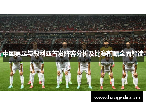 中国男足与叙利亚首发阵容分析及比赛前瞻全面解读