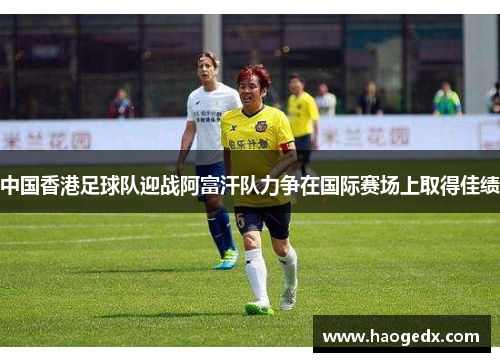 中国香港足球队迎战阿富汗队力争在国际赛场上取得佳绩