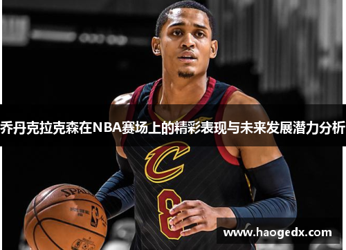 乔丹克拉克森在NBA赛场上的精彩表现与未来发展潜力分析