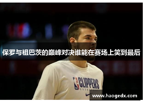 保罗与祖巴茨的巅峰对决谁能在赛场上笑到最后