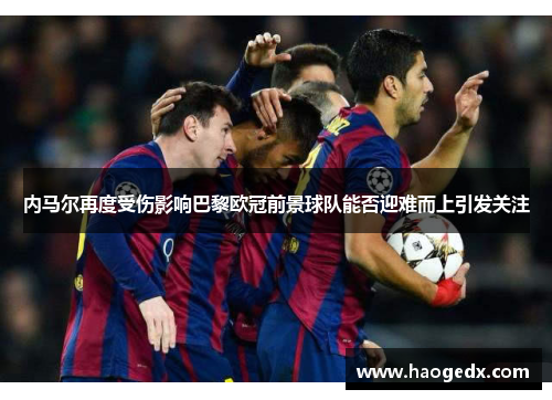 内马尔再度受伤影响巴黎欧冠前景球队能否迎难而上引发关注