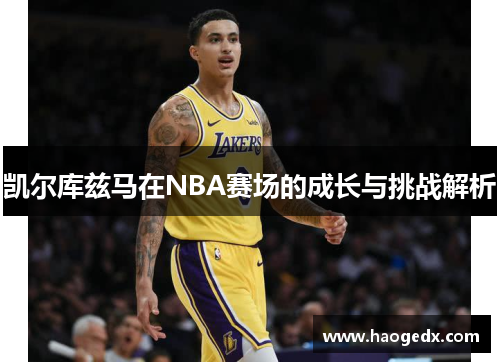 凯尔库兹马在NBA赛场的成长与挑战解析
