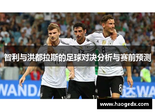 智利与洪都拉斯的足球对决分析与赛前预测
