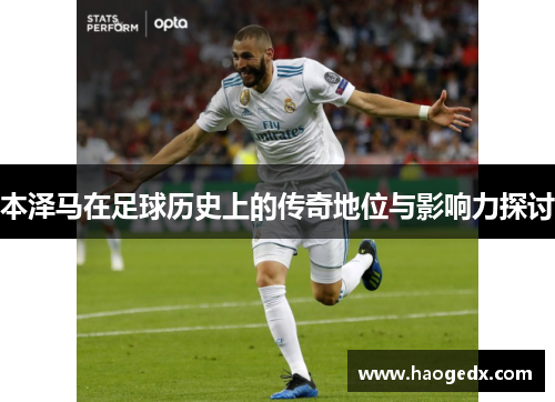 本泽马在足球历史上的传奇地位与影响力探讨