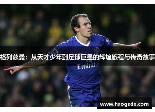 格列兹曼：从天才少年到足球巨星的辉煌旅程与传奇故事