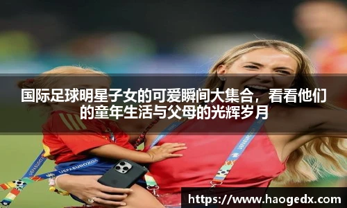 国际足球明星子女的可爱瞬间大集合，看看他们的童年生活与父母的光辉岁月